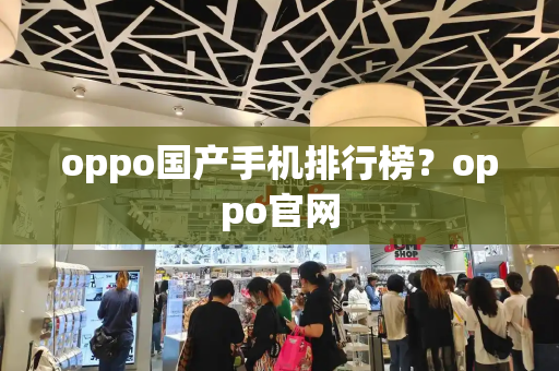 oppo国产手机排行榜？oppo官网-第1张图片-星选测评