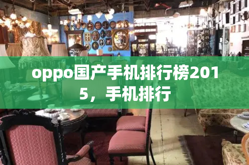 oppo国产手机排行榜2015，手机排行-第1张图片-星选测评
