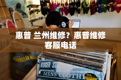 惠普 兰州维修？惠普维修客服电话-第1张图片-星选测评