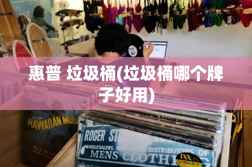 惠普 垃圾桶(垃圾桶哪个牌子好用)