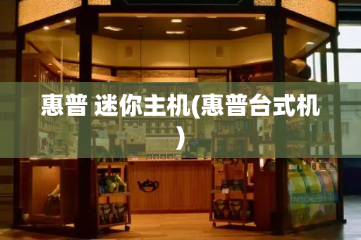 惠普 迷你主机(惠普台式机)