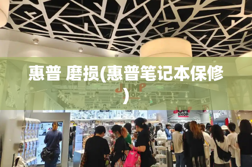 惠普 磨损(惠普笔记本保修)-第1张图片-星选测评