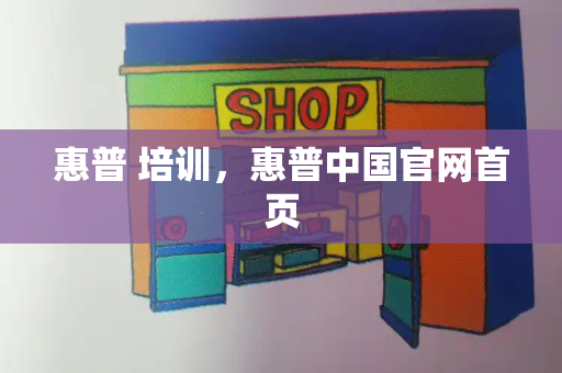 惠普 培训，惠普中国官网首页