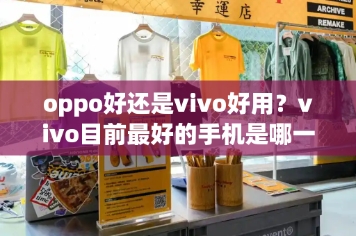 oppo好还是vivo好用？vivo目前最好的手机是哪一款