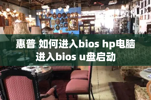 惠普 如何进入bios hp电脑进入bios u盘启动-第1张图片-星选测评