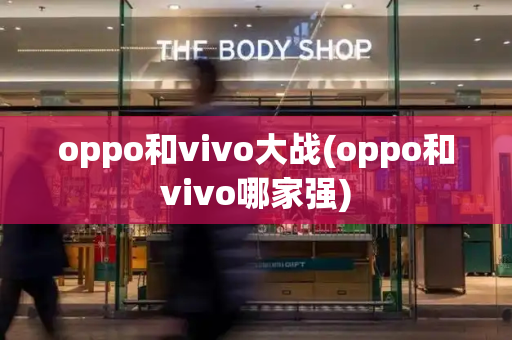 oppo和vivo大战(oppo和vivo哪家强)