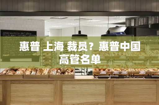 惠普 上海 裁员？惠普中国高管名单