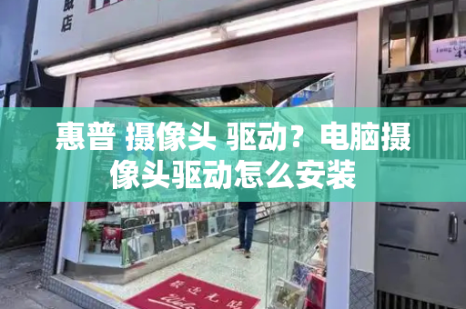 惠普 摄像头 驱动？电脑摄像头驱动怎么安装