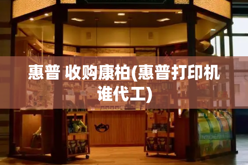 惠普 收购康柏(惠普打印机谁代工)