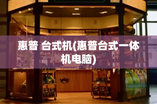 惠普 台式机(惠普台式一体机电脑)-第1张图片-星选测评