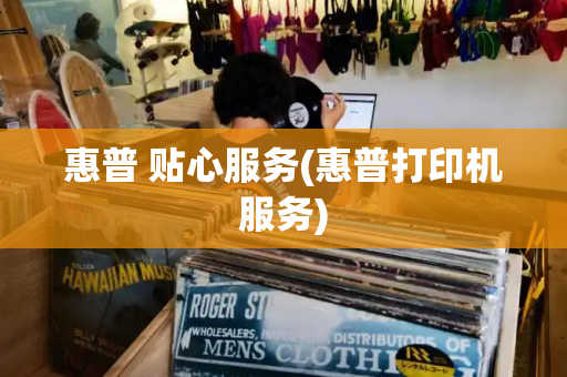 惠普 贴心服务(惠普打印机服务)