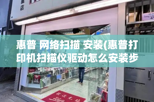 惠普 网络扫描 安装(惠普打印机扫描仪驱动怎么安装步骤)