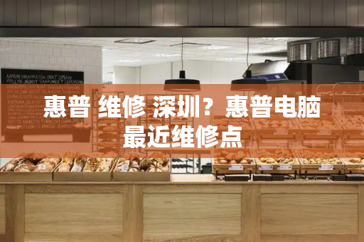 惠普 维修 深圳？惠普电脑最近维修点-第1张图片-星选测评