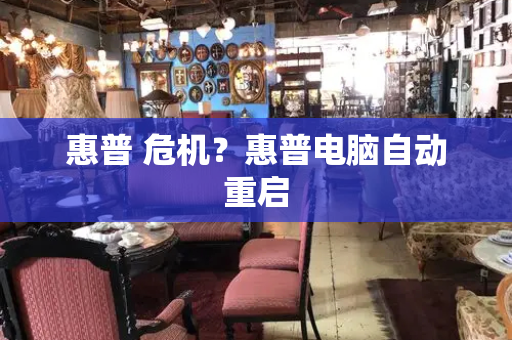 惠普 危机？惠普电脑自动重启-第1张图片-星选测评