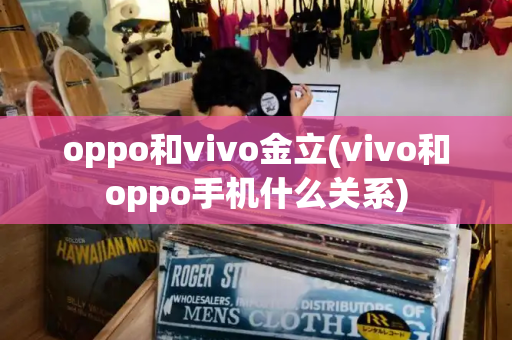 oppo和vivo金立(vivo和oppo手机什么关系)