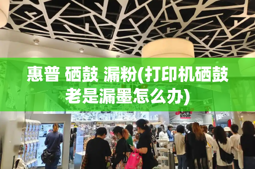 惠普 硒鼓 漏粉(打印机硒鼓老是漏墨怎么办)