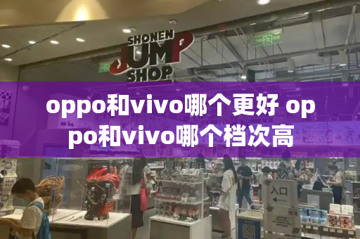 oppo和vivo哪个更好 oppo和vivo哪个档次高