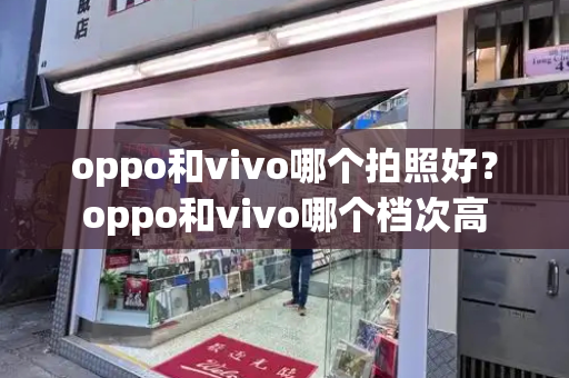oppo和vivo哪个拍照好？oppo和vivo哪个档次高