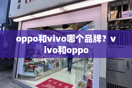 oppo和vivo哪个品牌？vivo和oppo