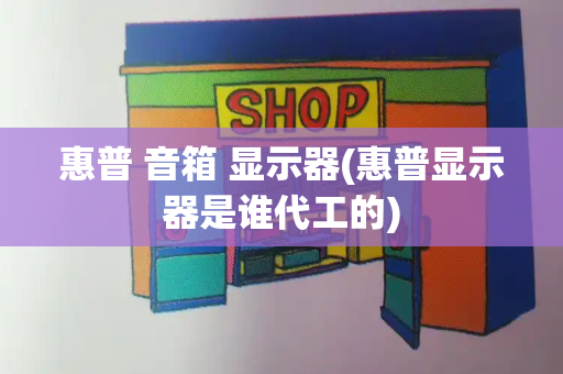 惠普 音箱 显示器(惠普显示器是谁代工的)