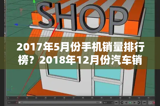 2017年5月份手机销量排行榜？2018年12月份汽车销量排行榜
