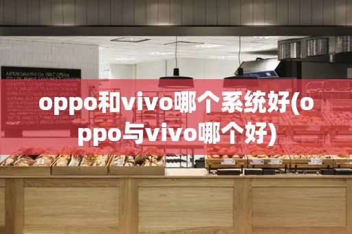 oppo和vivo哪个系统好(oppo与vivo哪个好)
