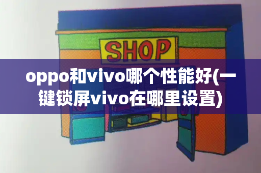 oppo和vivo哪个性能好(一键锁屏vivo在哪里设置)-第1张图片-星选测评