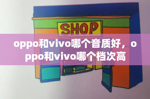 oppo和vivo哪个音质好，oppo和vivo哪个档次高