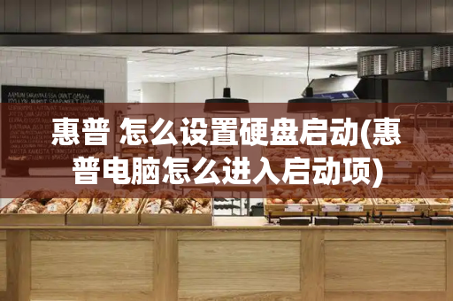 惠普 怎么设置硬盘启动(惠普电脑怎么进入启动项)-第1张图片-星选测评