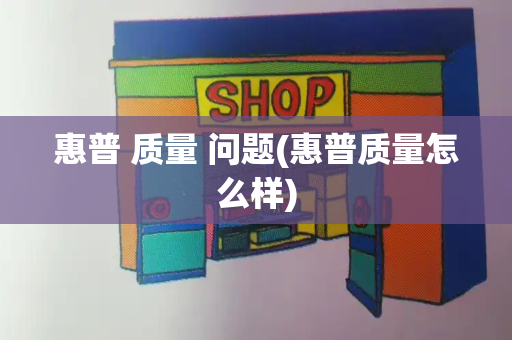 惠普 质量 问题(惠普质量怎么样)