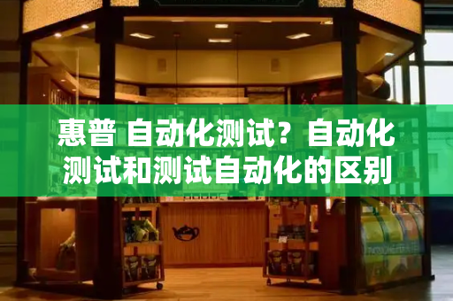 惠普 自动化测试？自动化测试和测试自动化的区别