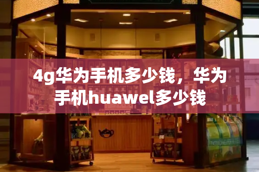 4g华为手机多少钱，华为手机huawel多少钱
