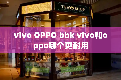vivo OPPO bbk vivo和oppo哪个更耐用-第1张图片-星选测评