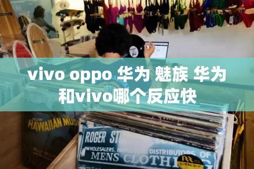 vivo oppo 华为 魅族 华为和vivo哪个反应快