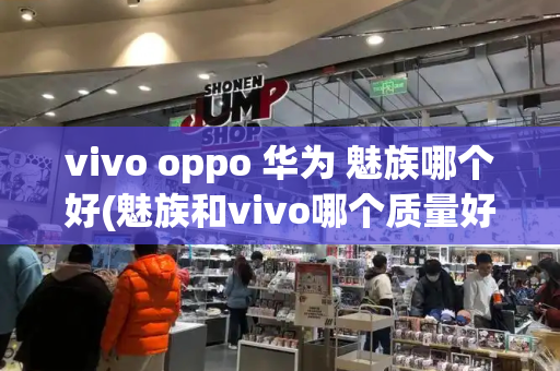 vivo oppo 华为 魅族哪个好(魅族和vivo哪个质量好)-第1张图片-星选测评