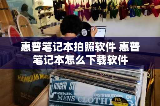 惠普笔记本拍照软件 惠普笔记本怎么下载软件-第1张图片-星选测评