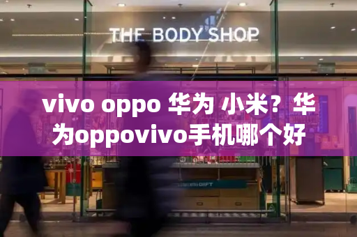 vivo oppo 华为 小米？华为oppovivo手机哪个好-第1张图片-星选测评