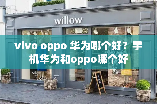 vivo oppo 华为哪个好？手机华为和oppo哪个好