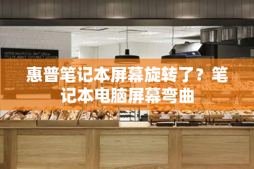 惠普笔记本屏幕旋转了？笔记本电脑屏幕弯曲-第1张图片-星选测评