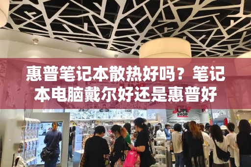 惠普笔记本散热好吗？笔记本电脑戴尔好还是惠普好-第1张图片-星选测评