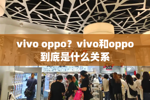 vivo oppo？vivo和oppo到底是什么关系