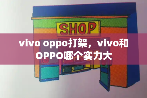 vivo oppo打架，vivo和OPPO哪个实力大
