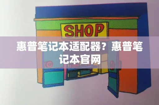 惠普笔记本适配器？惠普笔记本官网-第1张图片-星选测评