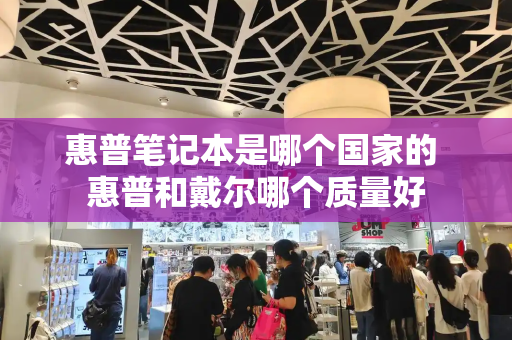 惠普笔记本是哪个国家的 惠普和戴尔哪个质量好-第1张图片-星选测评