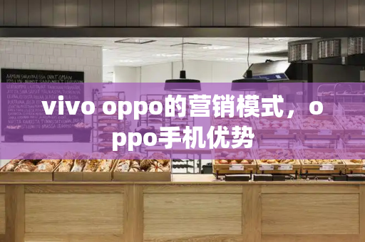 vivo oppo的营销模式，oppo手机优势