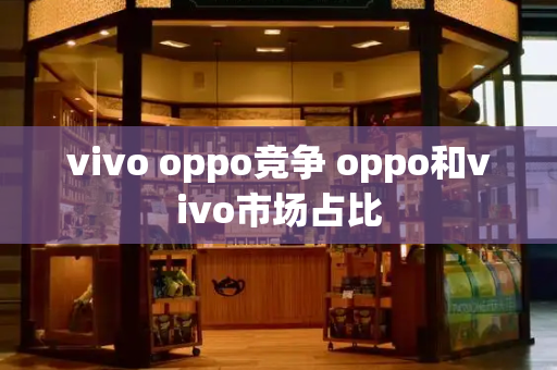 vivo oppo竞争 oppo和vivo市场占比
