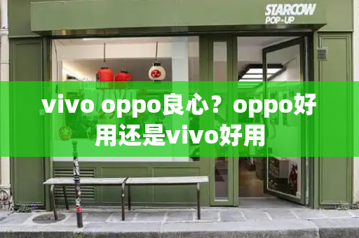vivo oppo良心？oppo好用还是vivo好用-第1张图片-星选测评