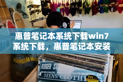 惠普笔记本系统下载win7系统下载，惠普笔记本安装win10系统-第1张图片-星选测评