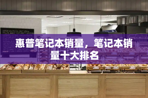 惠普笔记本销量，笔记本销量十大排名