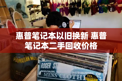 惠普笔记本以旧换新 惠普笔记本二手回收价格-第1张图片-星选测评